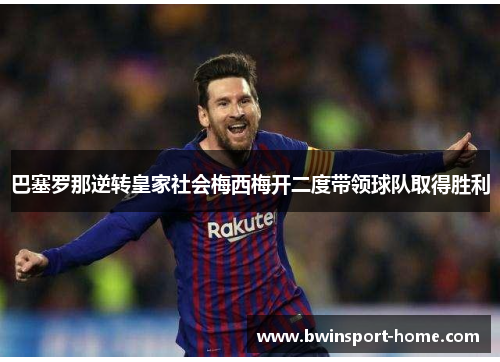 巴塞罗那逆转皇家社会梅西梅开二度带领球队取得胜利