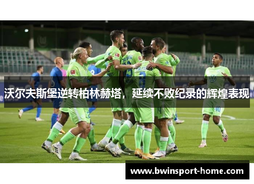 沃尔夫斯堡逆转柏林赫塔，延续不败纪录的辉煌表现
