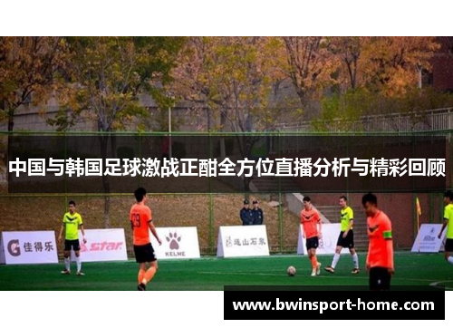 中国与韩国足球激战正酣全方位直播分析与精彩回顾