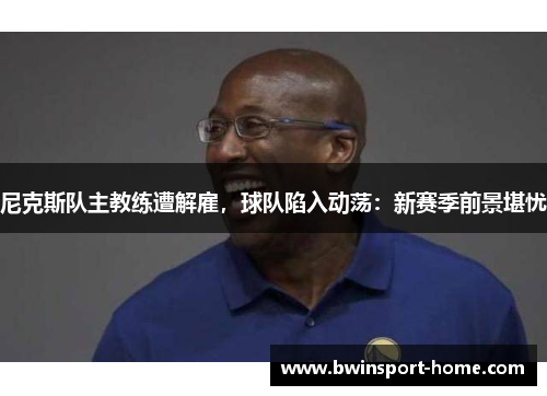 尼克斯队主教练遭解雇，球队陷入动荡：新赛季前景堪忧