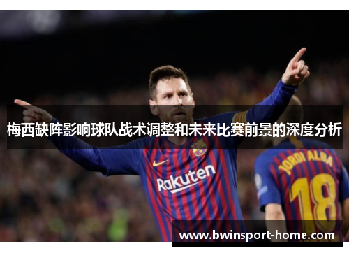 梅西缺阵影响球队战术调整和未来比赛前景的深度分析