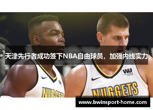 天津先行者成功签下NBA自由球员，加强内线实力