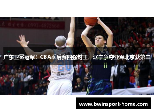 广东卫冕冠军！CBA季后赛四强封王，辽宁争夺亚军北京获第三