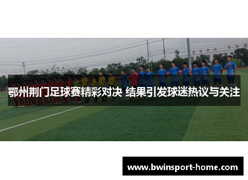 鄂州荆门足球赛精彩对决 结果引发球迷热议与关注