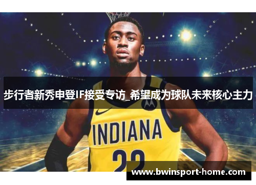 步行者新秀申登IF接受专访_希望成为球队未来核心主力