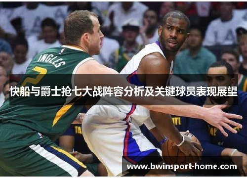 快船与爵士抢七大战阵容分析及关键球员表现展望