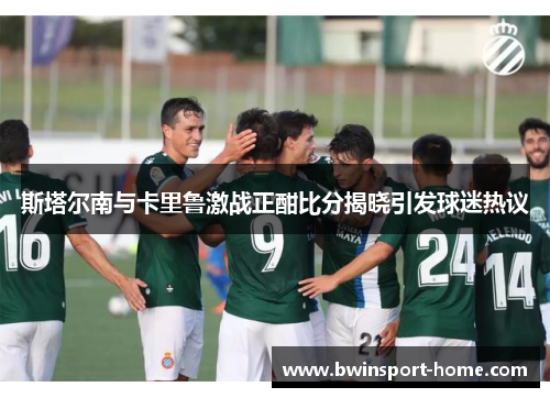 斯塔尔南与卡里鲁激战正酣比分揭晓引发球迷热议