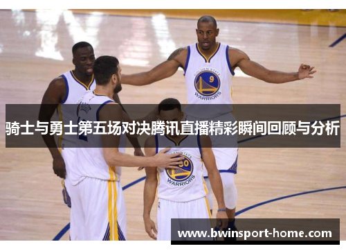 骑士与勇士第五场对决腾讯直播精彩瞬间回顾与分析