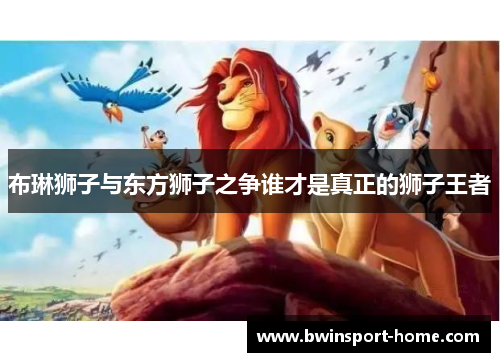 布琳狮子与东方狮子之争谁才是真正的狮子王者